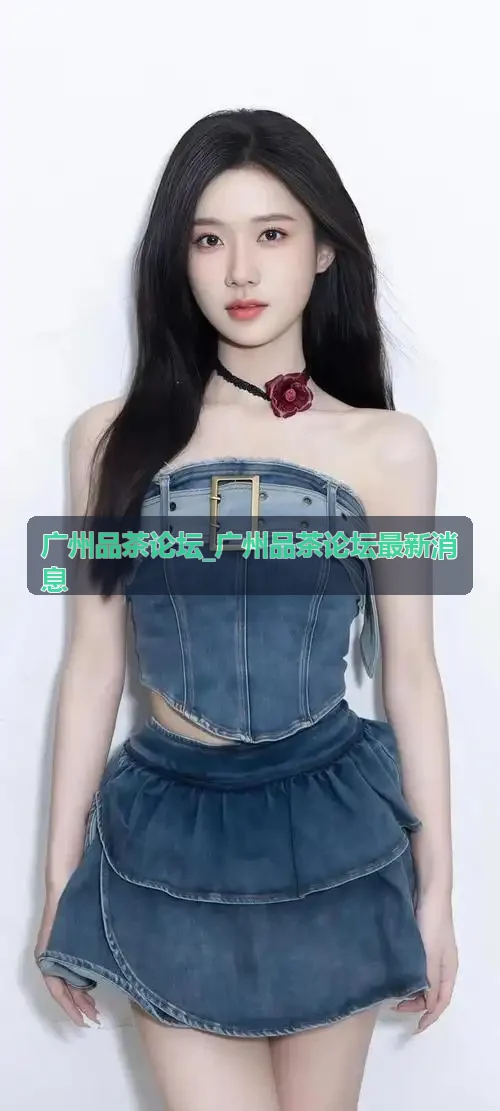 广州品茶论坛_广州品茶论坛最新消息 天河茶室水质实测