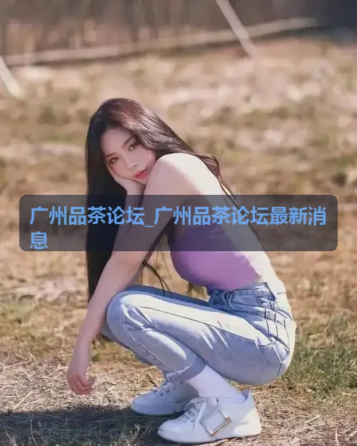 广州品茶论坛_广州品茶论坛最新消息 岭南工夫茶艺雅集日程